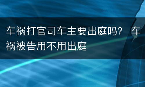 车祸打官司车主要出庭吗？ 车祸被告用不用出庭