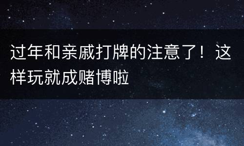 过年和亲戚打牌的注意了！这样玩就成赌博啦