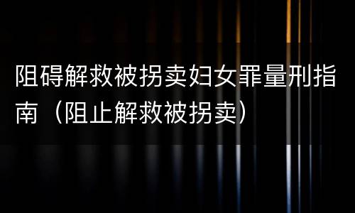 阻碍解救被拐卖妇女罪量刑指南（阻止解救被拐卖）