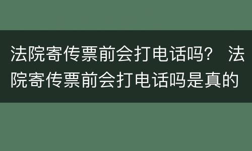 法院寄传票前会打电话吗？ 法院寄传票前会打电话吗是真的吗