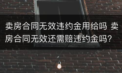 卖房合同无效违约金用给吗 卖房合同无效还需赔违约金吗?