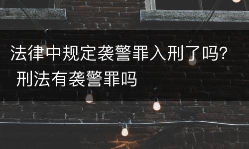 法律中规定袭警罪入刑了吗？ 刑法有袭警罪吗