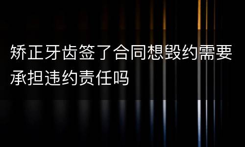 矫正牙齿签了合同想毁约需要承担违约责任吗