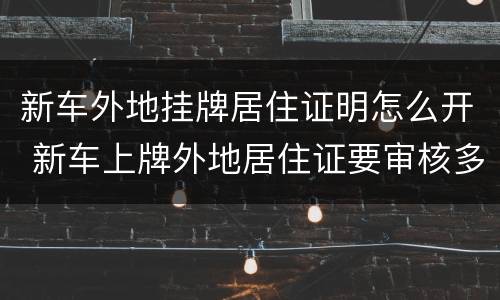 新车外地挂牌居住证明怎么开 新车上牌外地居住证要审核多久