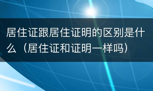 居住证跟居住证明的区别是什么（居住证和证明一样吗）