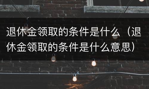 退休金领取的条件是什么（退休金领取的条件是什么意思）