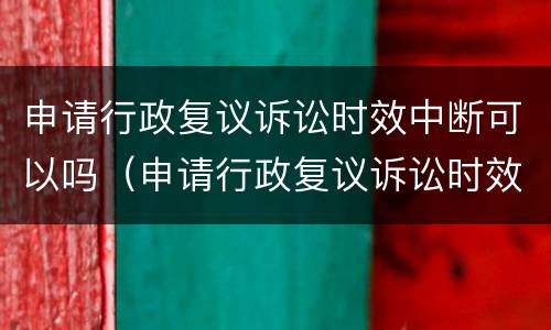 申请行政复议诉讼时效中断可以吗（申请行政复议诉讼时效中断可以吗怎么办）