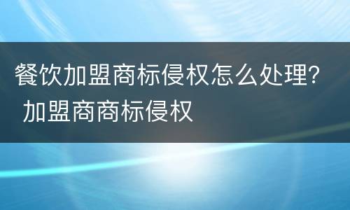 餐饮加盟商标侵权怎么处理？ 加盟商商标侵权