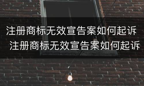 注册商标无效宣告案如何起诉 注册商标无效宣告案如何起诉商标侵权