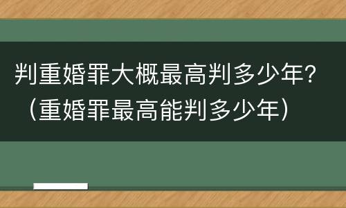 判重婚罪大概最高判多少年？（重婚罪最高能判多少年）