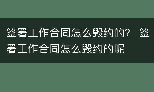 签署工作合同怎么毁约的？ 签署工作合同怎么毁约的呢