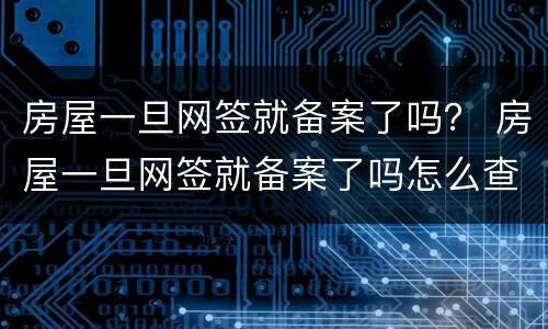 房屋一旦网签就备案了吗？ 房屋一旦网签就备案了吗怎么查