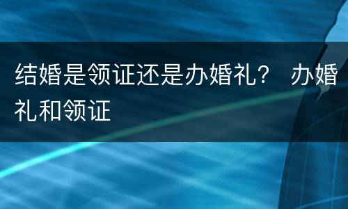 结婚是领证还是办婚礼？ 办婚礼和领证