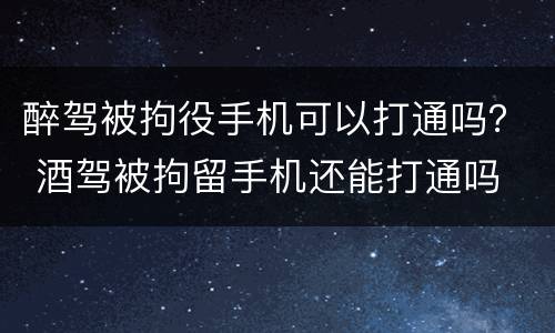 醉驾被拘役手机可以打通吗？ 酒驾被拘留手机还能打通吗