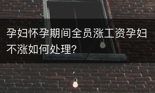 孕妇怀孕期间全员涨工资孕妇不涨如何处理？