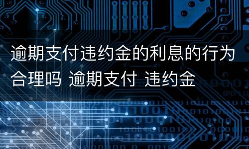 逾期支付违约金的利息的行为合理吗 逾期支付 违约金