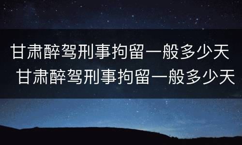 甘肃醉驾刑事拘留一般多少天 甘肃醉驾刑事拘留一般多少天放人