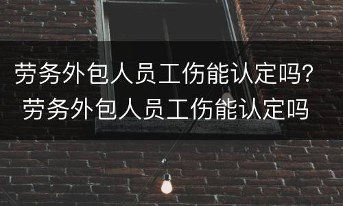 劳务外包人员工伤能认定吗？ 劳务外包人员工伤能认定吗