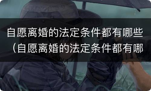 自愿离婚的法定条件都有哪些（自愿离婚的法定条件都有哪些案例）