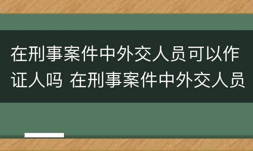 在刑事案件中外交人员可以作证人吗 在刑事案件中外交人员可以作证人吗