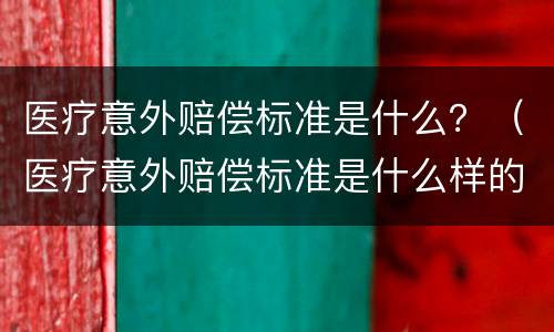 医疗意外赔偿标准是什么？（医疗意外赔偿标准是什么样的）