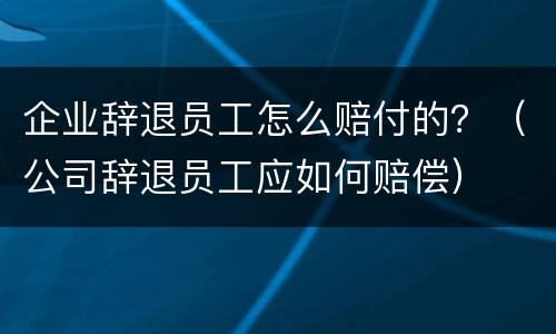 企业辞退员工怎么赔付的？（公司辞退员工应如何赔偿）