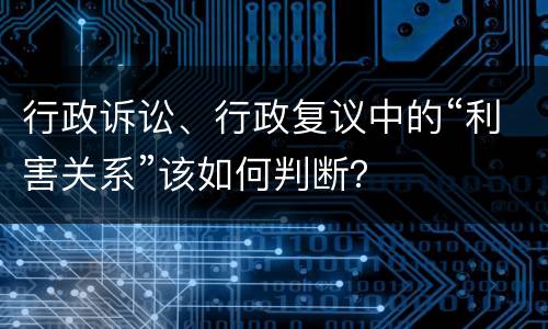 行政诉讼、行政复议中的“利害关系”该如何判断？