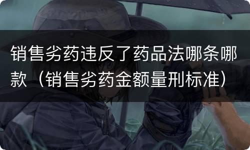 销售劣药违反了药品法哪条哪款（销售劣药金额量刑标准）