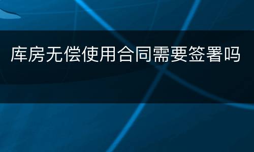 库房无偿使用合同需要签署吗