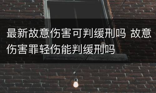 最新故意伤害可判缓刑吗 故意伤害罪轻伤能判缓刑吗