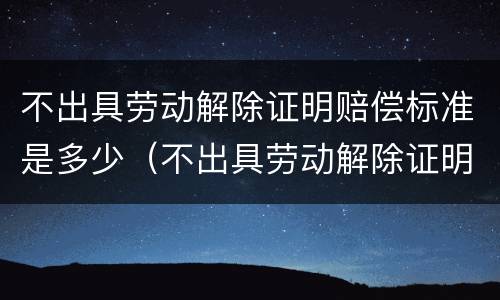 不出具劳动解除证明赔偿标准是多少（不出具劳动解除证明赔偿标准是多少钱）