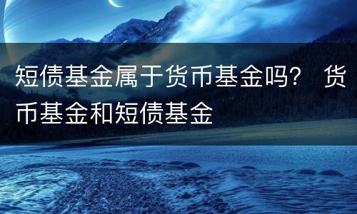 短债基金属于货币基金吗？ 货币基金和短债基金