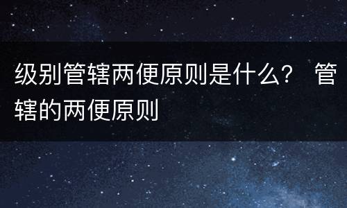 级别管辖两便原则是什么？ 管辖的两便原则