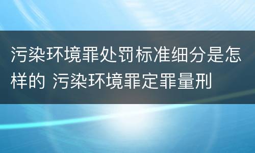 污染环境罪处罚标准细分是怎样的 污染环境罪定罪量刑