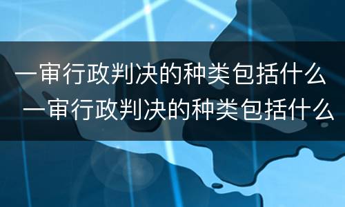 一审行政判决的种类包括什么 一审行政判决的种类包括什么内容