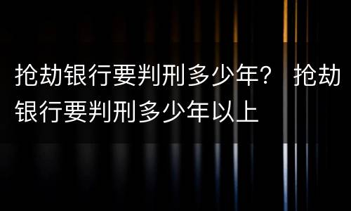 抢劫银行要判刑多少年？ 抢劫银行要判刑多少年以上