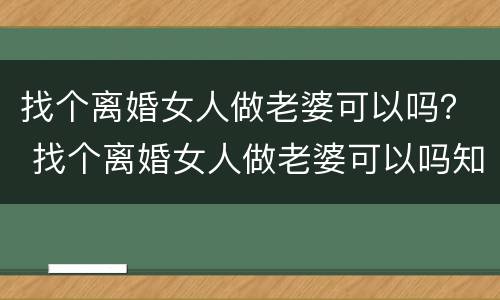 找个离婚女人做老婆可以吗？ 找个离婚女人做老婆可以吗知乎