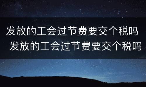 发放的工会过节费要交个税吗 发放的工会过节费要交个税吗