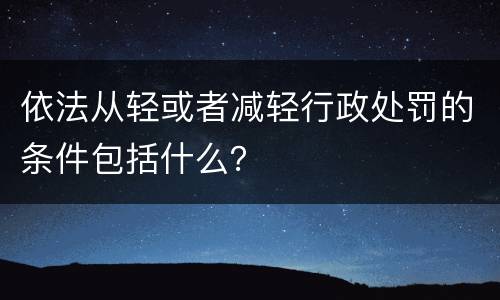 依法从轻或者减轻行政处罚的条件包括什么？