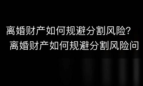 离婚财产如何规避分割风险？ 离婚财产如何规避分割风险问题