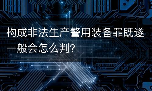 构成非法生产警用装备罪既遂一般会怎么判？