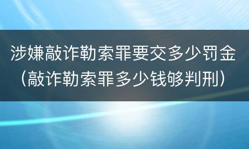 涉嫌敲诈勒索罪要交多少罚金（敲诈勒索罪多少钱够判刑）