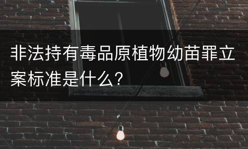 非法持有毒品原植物幼苗罪立案标准是什么?