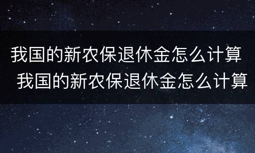 我国的新农保退休金怎么计算 我国的新农保退休金怎么计算出来的