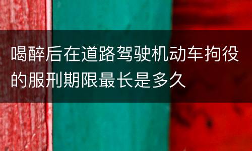 喝醉后在道路驾驶机动车拘役的服刑期限最长是多久