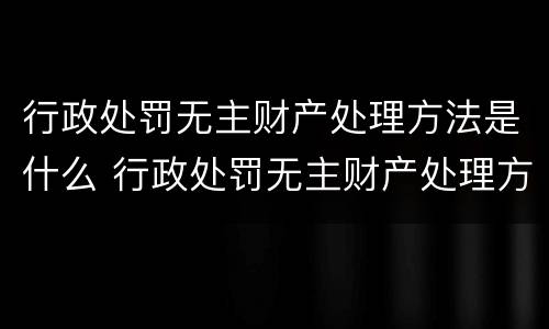 行政处罚无主财产处理方法是什么 行政处罚无主财产处理方法是什么