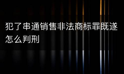 犯了串通销售非法商标罪既遂怎么判刑