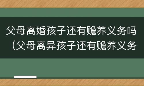 父母离婚孩子还有赡养义务吗（父母离异孩子还有赡养义务吗）