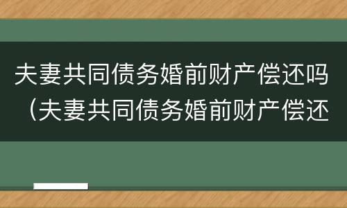 夫妻共同债务婚前财产偿还吗（夫妻共同债务婚前财产偿还吗法律规定）