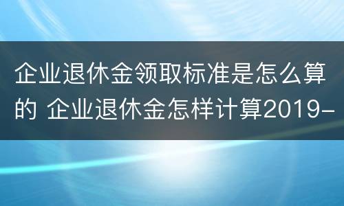 企业退休金领取标准是怎么算的 企业退休金怎样计算2019-12-13